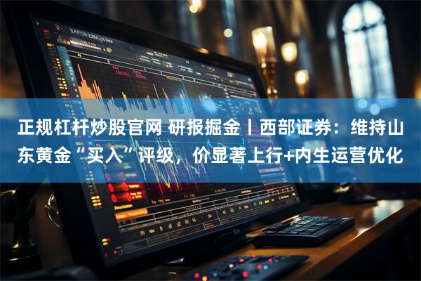 正规杠杆炒股官网 研报掘金丨西部证券：维持山东黄金“买入”评级，价显著上行+内生运营优化