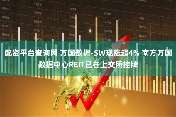 配资平台查询网 万国数据-SW现涨超4% 南方万国数据中心REIT已在上交所挂牌