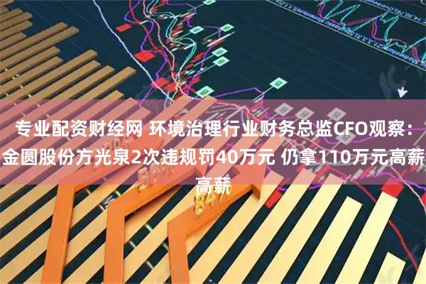专业配资财经网 环境治理行业财务总监CFO观察：金圆股份方光泉2次违规罚40万元 仍拿110万元高薪