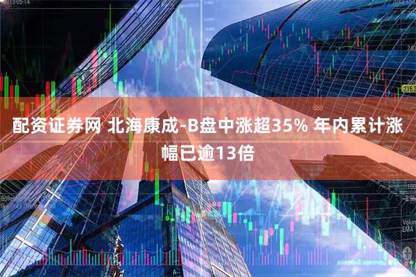 配资证券网 北海康成-B盘中涨超35% 年内累计涨幅已逾13倍