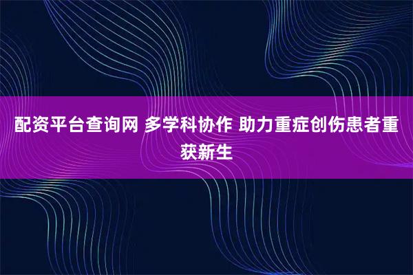 配资平台查询网 多学科协作 助力重症创伤患者重获新生