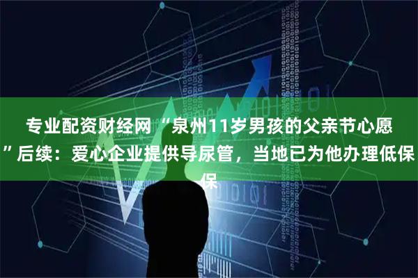 专业配资财经网 “泉州11岁男孩的父亲节心愿”后续：爱心企业提供导尿管，当地已为他办理低保