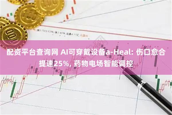 配资平台查询网 AI可穿戴设备a-Heal: 伤口愈合提速25%, 药物电场智能调控