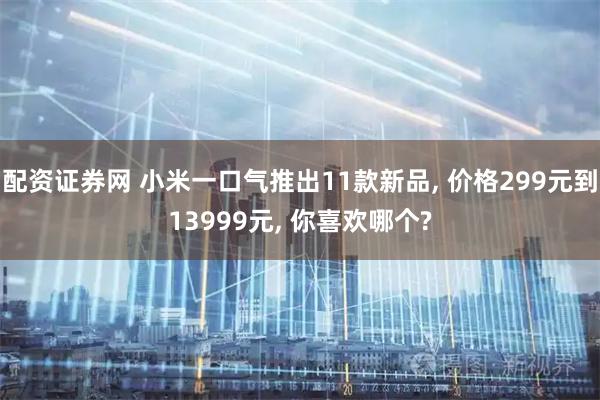 配资证券网 小米一口气推出11款新品, 价格299元到13999元, 你喜欢哪个?