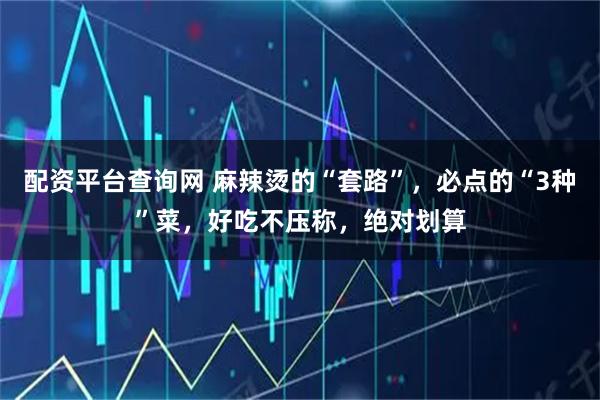 配资平台查询网 麻辣烫的“套路”，必点的“3种”菜，好吃不压称，绝对划算