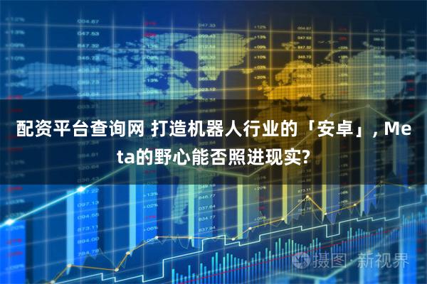 配资平台查询网 打造机器人行业的「安卓」, Meta的野心能否照进现实?