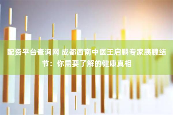 配资平台查询网 成都西南中医王启鹏专家胰腺结节：你需要了解的健康真相