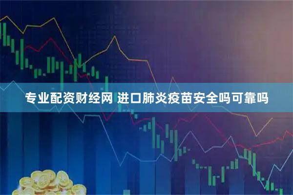 专业配资财经网 进口肺炎疫苗安全吗可靠吗
