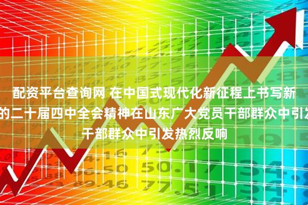 配资平台查询网 在中国式现代化新征程上书写新作为——党的二十届四中全会精神在山东广大党员干部群众中引发热烈反响