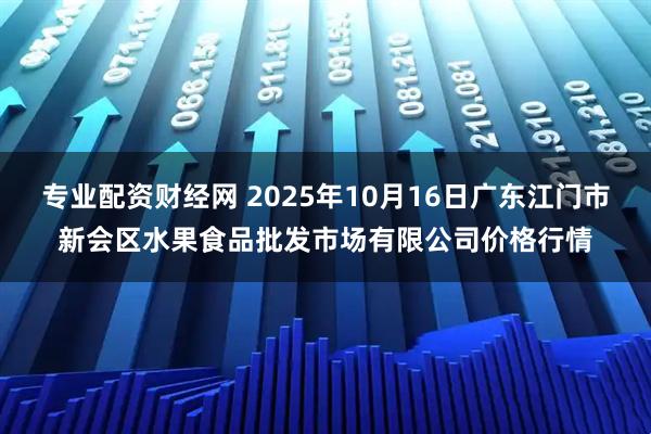 专业配资财经网 2025年10月16日广东江门市新会区水果食品批发市场有限公司价格行情