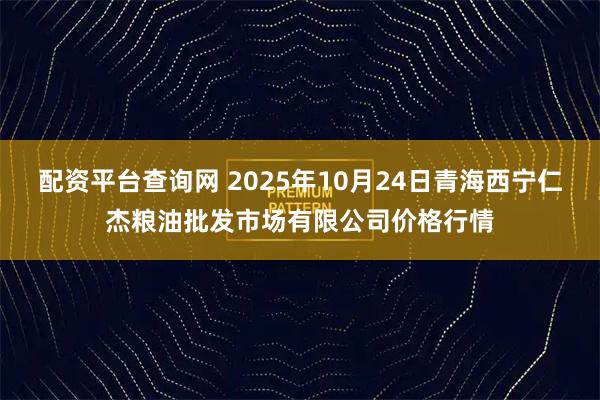 配资平台查询网 2025年10月24日青海西宁仁杰粮油批发市场有限公司价格行情