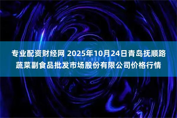 专业配资财经网 2025年10月24日青岛抚顺路蔬菜副食品批发市场股份有限公司价格行情