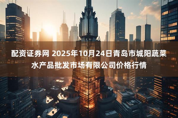 配资证券网 2025年10月24日青岛市城阳蔬菜水产品批发市场有限公司价格行情