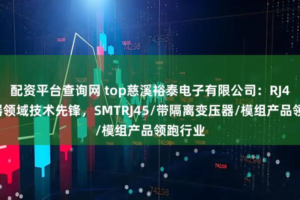 配资平台查询网 top慈溪裕泰电子有限公司：RJ45连接器领域技术先锋，SMTRJ45/带隔离变压器/模组产品领跑行业