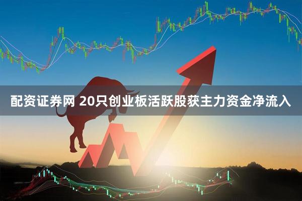 配资证券网 20只创业板活跃股获主力资金净流入