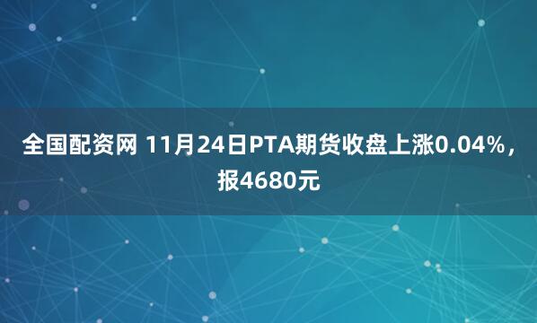 全国配资网 11月24日PTA期货收盘上涨0.04%，报4680元