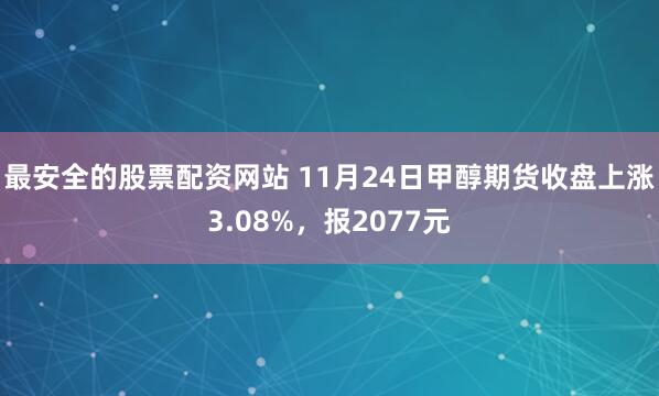 最安全的股票配资网站 11月24日甲醇期货收盘上涨3.08%,报2077元
