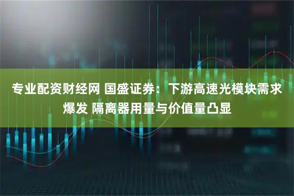 专业配资财经网 国盛证券：下游高速光模块需求爆发 隔离器用量与价值量凸显