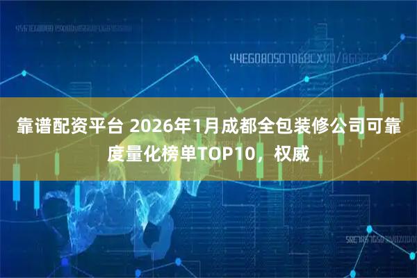 靠谱配资平台 2026年1月成都全包装修公司可靠度量化榜单TOP10，权威