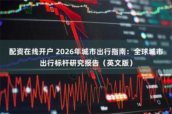 配资在线开户 2026年城市出行指南：全球城市出行标杆研究报告（英文版）