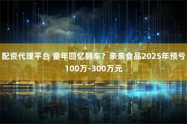 配资代理平台 童年回忆翻车？亲亲食品2025年预亏100万-300万元
