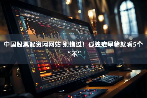中国股票配资网网站 别错过!孤独症早筛就看5个“不”