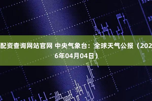 配资查询网站官网 中央气象台：全球天气公报（2026年04月04日）