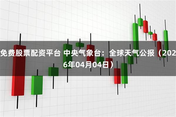 免费股票配资平台 中央气象台：全球天气公报（2026年04月04日）