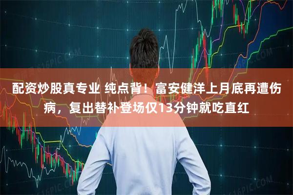 配资炒股真专业 纯点背!富安健洋上月底再遭伤病,复出替补登场仅13分钟就吃直红