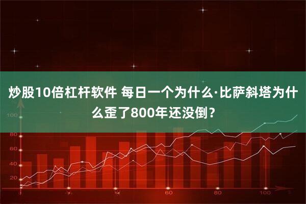 炒股10倍杠杆软件 每日一个为什么·比萨斜塔为什么歪了800年还没倒？