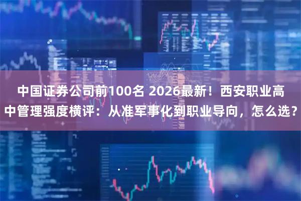 中国证券公司前100名 2026最新！西安职业高中管理强度横评：从准军事化到职业导向，怎么选？