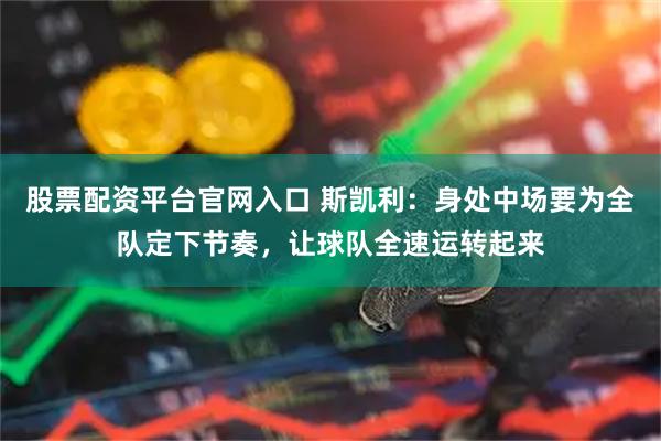 股票配资平台官网入口 斯凯利：身处中场要为全队定下节奏，让球队全速运转起来