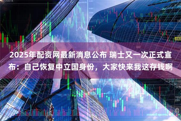 2025年配资网最新消息公布 瑞士又一次正式宣布：自己恢复中立国身份，大家快来我这存钱啊