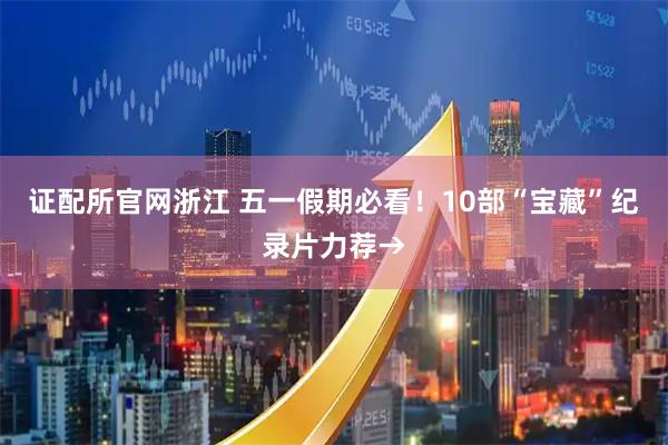 证配所官网浙江 五一假期必看！10部“宝藏”纪录片力荐→