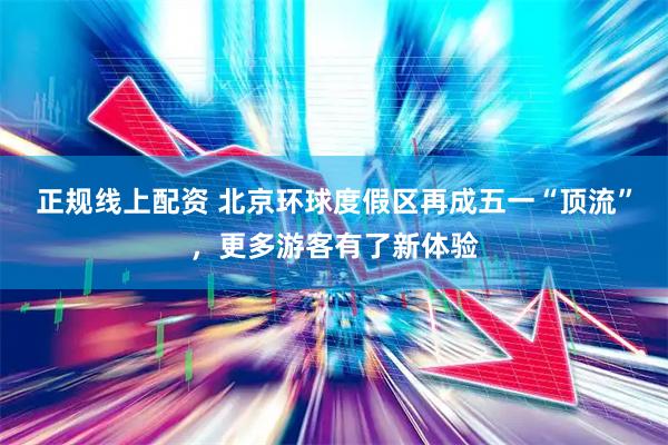 正规线上配资 北京环球度假区再成五一“顶流”，更多游客有了新体验