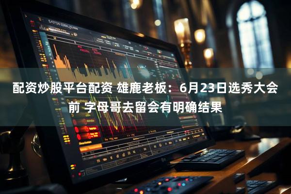 配资炒股平台配资 雄鹿老板：6月23日选秀大会前 字母哥去留会有明确结果