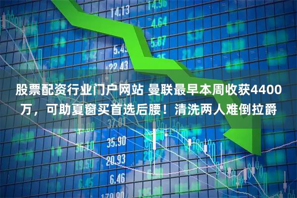 股票配资行业门户网站 曼联最早本周收获4400万,可助夏窗买首选后腰!清洗两人难倒拉爵