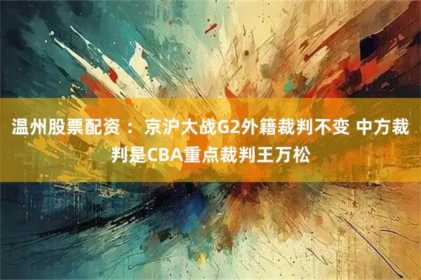温州股票配资 ：京沪大战G2外籍裁判不变 中方裁判是CBA重点裁判王万松