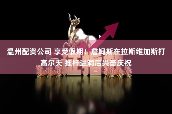温州配资公司 享受假期！詹姆斯在拉斯维加斯打高尔夫 推杆进洞后兴奋庆祝
