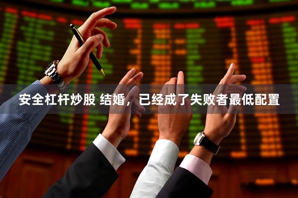 安全杠杆炒股 结婚,已经成了失败者最低配置