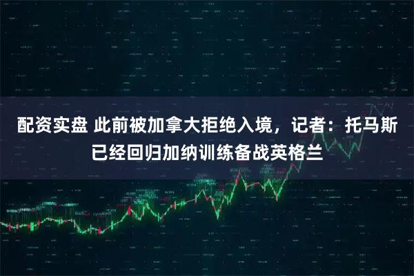 配资实盘 此前被加拿大拒绝入境，记者：托马斯已经回归加纳训练备战英格兰