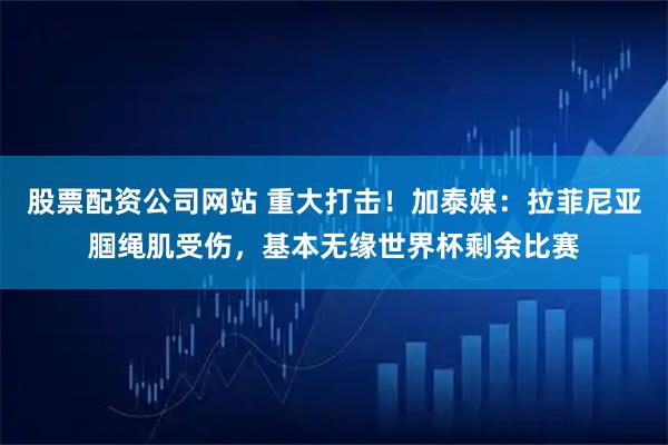 股票配资公司网站 重大打击！加泰媒：拉菲尼亚腘绳肌受伤，基本无缘世界杯剩余比赛