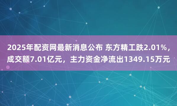 2025年配资网最新消息公布 东方精工跌2.01%，成交额7.01亿元，主力资金净流出1349.15万元