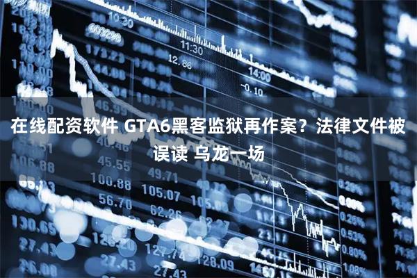 在线配资软件 GTA6黑客监狱再作案？法律文件被误读 乌龙一场