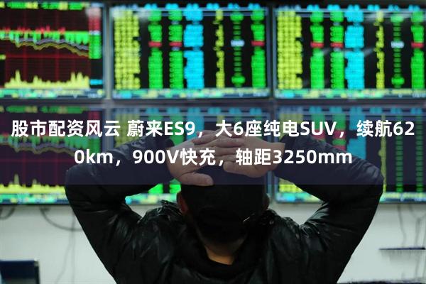 股市配资风云 蔚来ES9，大6座纯电SUV，续航620km，900V快充，轴距3250mm
