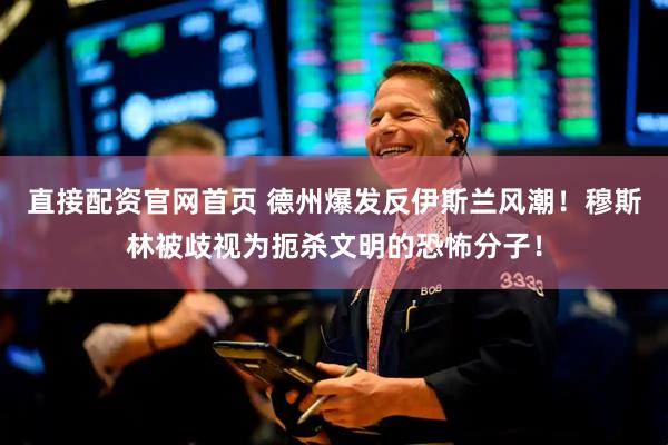 直接配资官网首页 德州爆发反伊斯兰风潮！穆斯林被歧视为扼杀文明的恐怖分子！