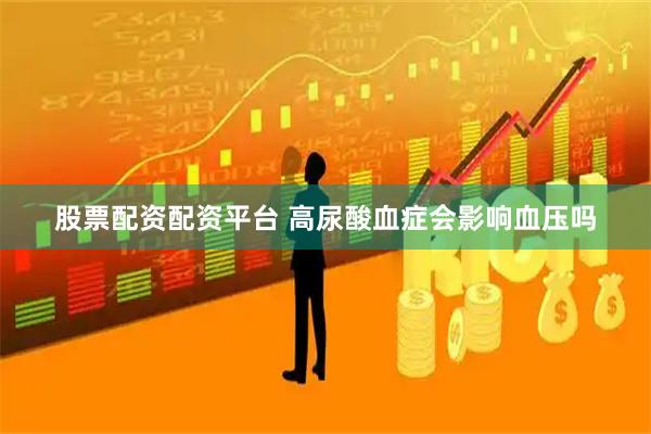 股票配资配资平台 高尿酸血症会影响血压吗
