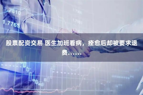 股票配资交易 医生加班看病，痊愈后却被要求退费……