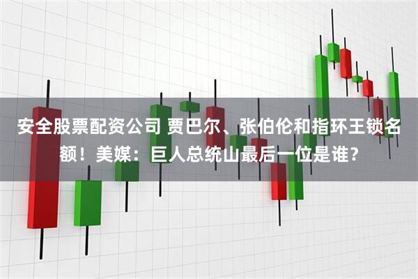 安全股票配资公司 贾巴尔、张伯伦和指环王锁名额！美媒：巨人总统山最后一位是谁？