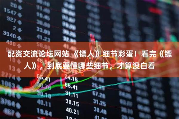 配资交流论坛网站 《镖人》细节彩蛋！看完《镖人》，到底要懂哪些细节，才算没白看
